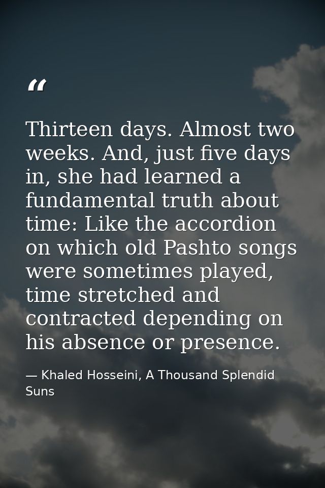 Thirteen days. Almost two weeks. And, just five days in, she had learned a fundamental truth about time: Like the accord — Khaled Hosseini, A Thousand Splendid Suns