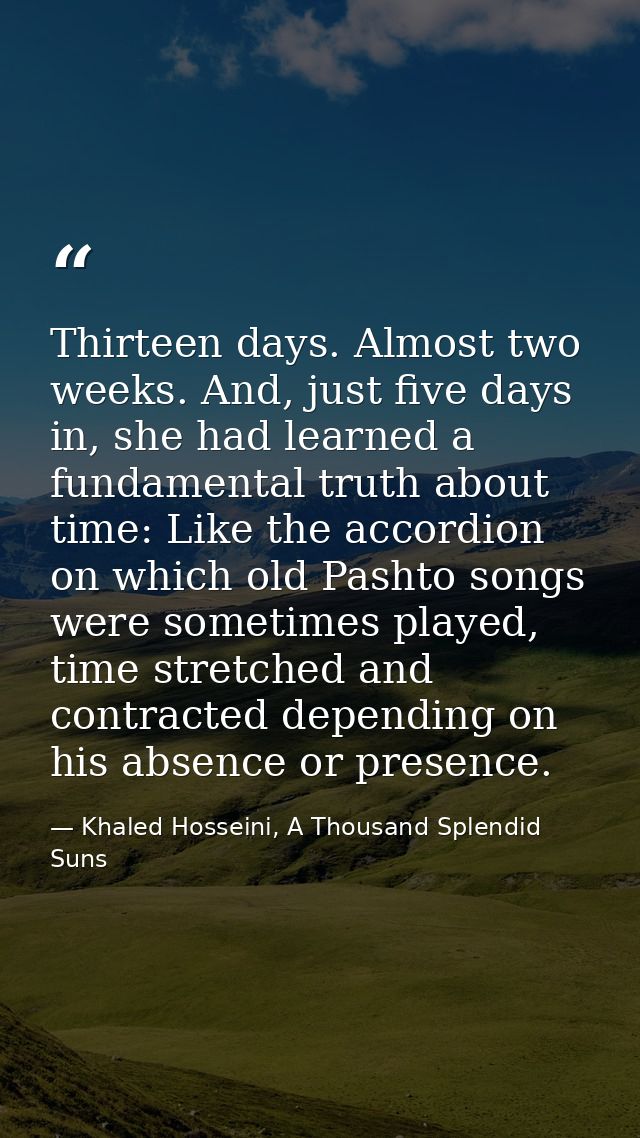 Thirteen days. Almost two weeks. And, just five days in, she had learned a fundamental truth about time: Like the accord — Khaled Hosseini, A Thousand Splendid Suns