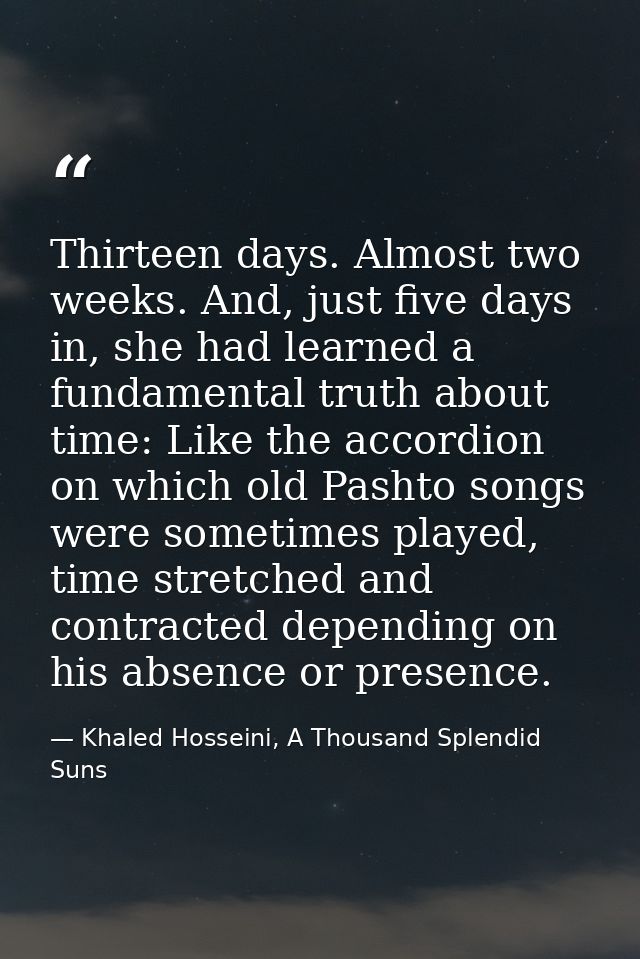 Thirteen days. Almost two weeks. And, just five days in, she had learned a fundamental truth about time: Like the accord — Khaled Hosseini, A Thousand Splendid Suns