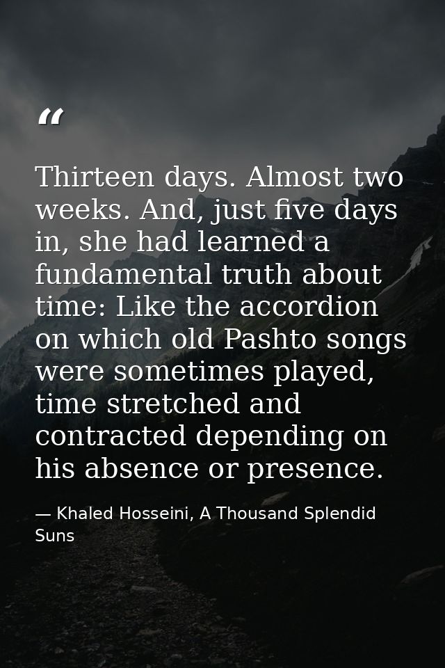 Thirteen days. Almost two weeks. And, just five days in, she had learned a fundamental truth about time: Like the accord — Khaled Hosseini, A Thousand Splendid Suns