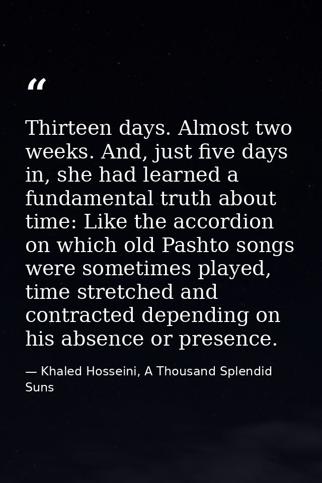 Thirteen days. Almost two weeks. And, just five days in, she had learned a fundamental truth about time: Like the accord — Khaled Hosseini, A Thousand Splendid Suns
