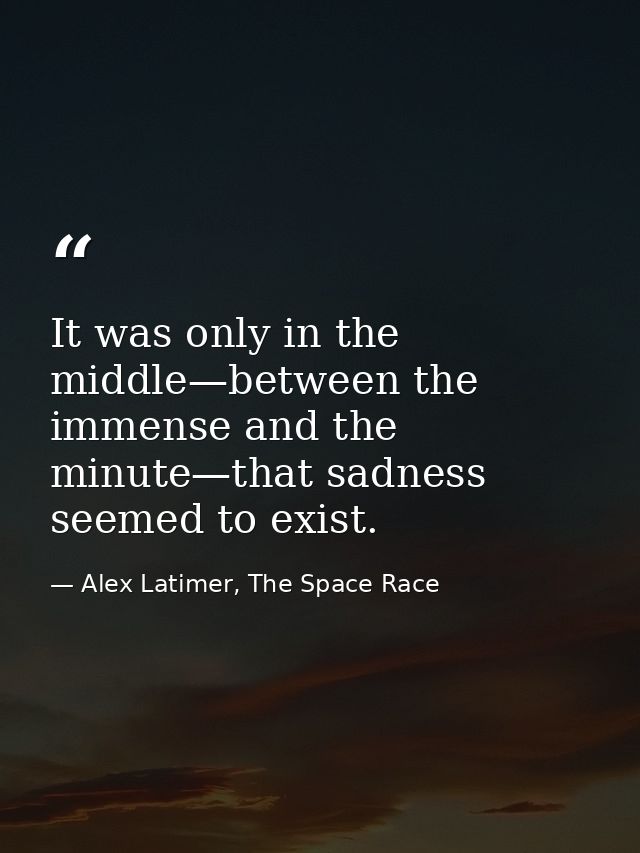 It was only in the middle—between the immense and the minute—that sadness seemed to exist. — Alex Latimer, The Space Race