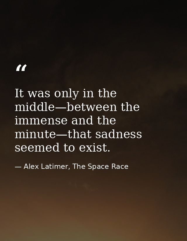 It was only in the middle—between the immense and the minute—that sadness seemed to exist. — Alex Latimer, The Space Race