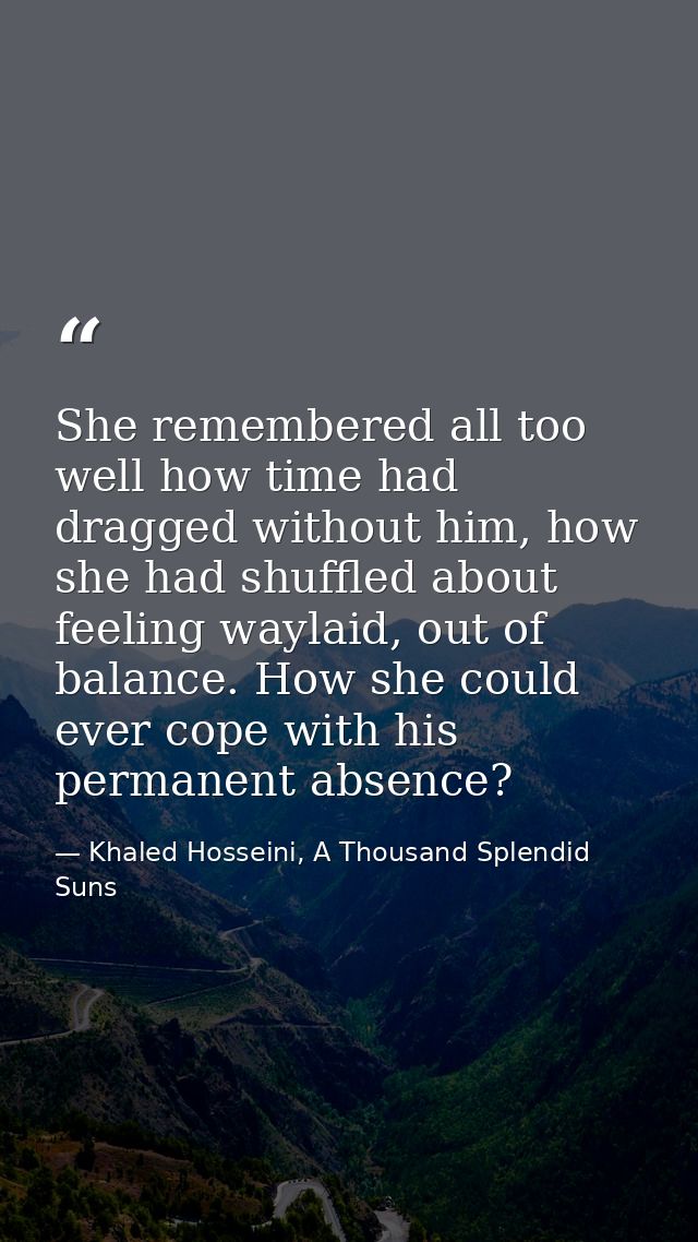 She remembered all too well how time had dragged without him, how she had shuffled about feeling waylaid, out of balance — Khaled Hosseini, A Thousand Splendid Suns