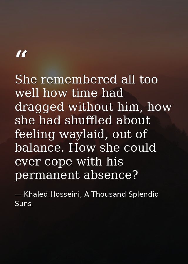 She remembered all too well how time had dragged without him, how she had shuffled about feeling waylaid, out of balance — Khaled Hosseini, A Thousand Splendid Suns