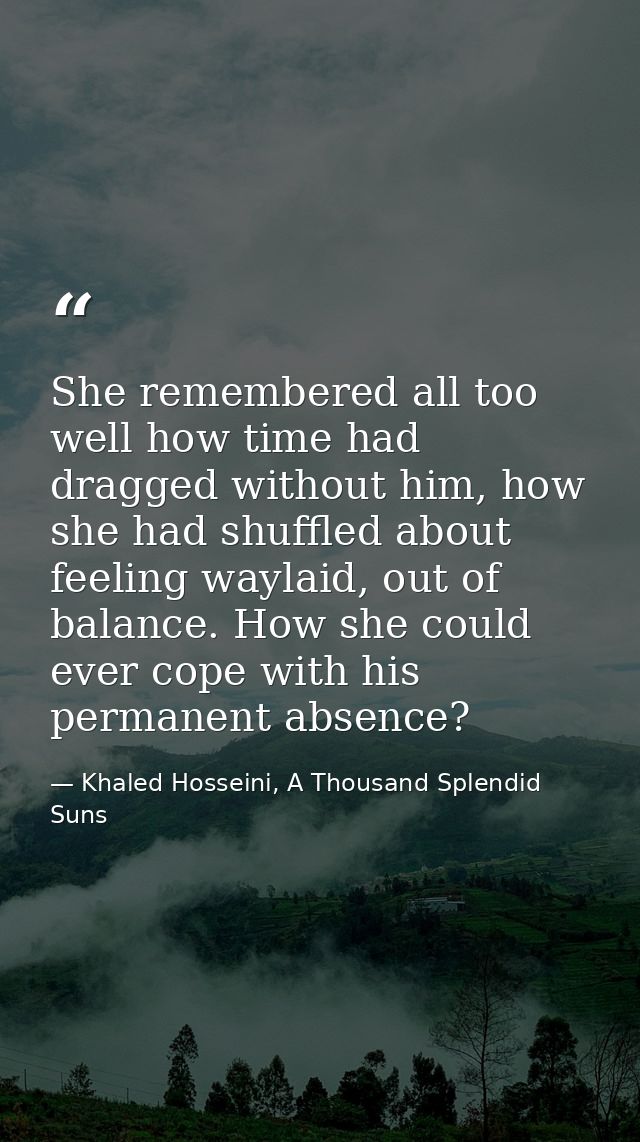 She remembered all too well how time had dragged without him, how she had shuffled about feeling waylaid, out of balance — Khaled Hosseini, A Thousand Splendid Suns