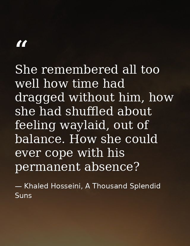 She remembered all too well how time had dragged without him, how she had shuffled about feeling waylaid, out of balance — Khaled Hosseini, A Thousand Splendid Suns