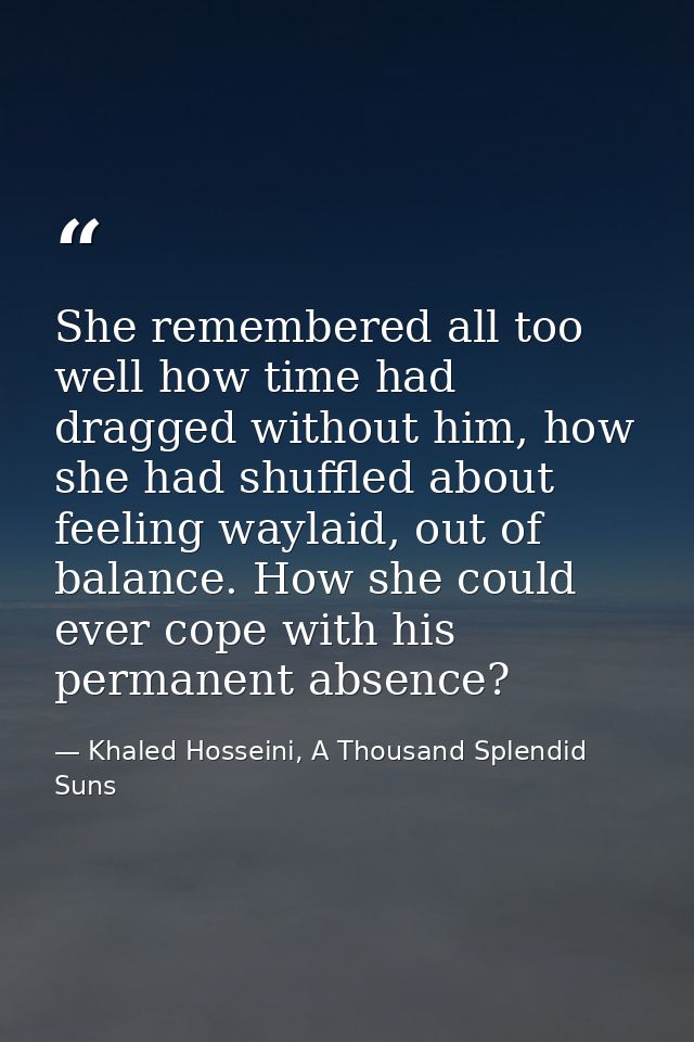 She remembered all too well how time had dragged without him, how she had shuffled about feeling waylaid, out of balance — Khaled Hosseini, A Thousand Splendid Suns