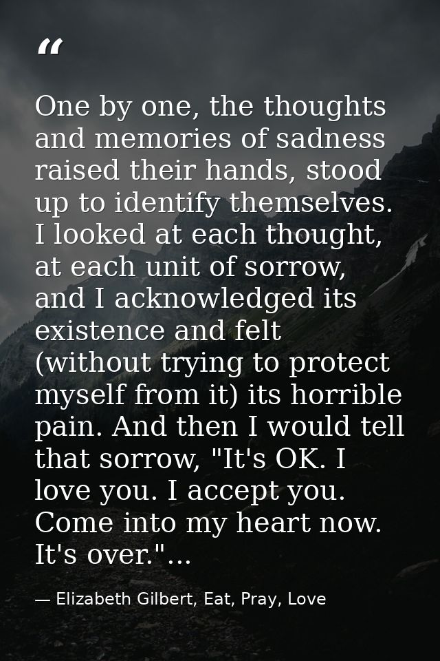 One by one, the thoughts and memories of sadness raised their hands, stood up to identify themselves. I looked at each t — Elizabeth Gilbert, Eat, Pray, Love