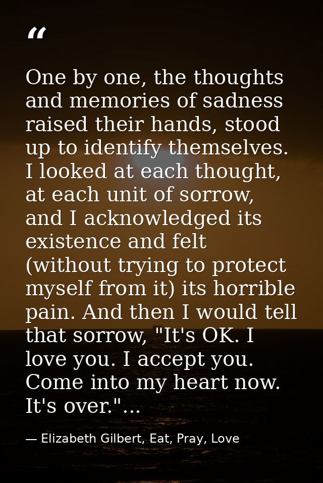 One by one, the thoughts and memories of sadness raised their hands, stood up to identify themselves. I looked at each t — Elizabeth Gilbert, Eat, Pray, Love
