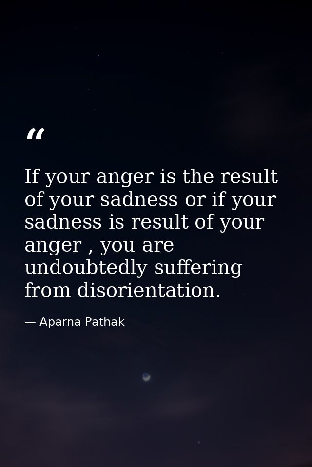 If your anger is the result of your sadness or if your sadness is result of your anger , you are undoubtedly suffering f — Aparna Pathak