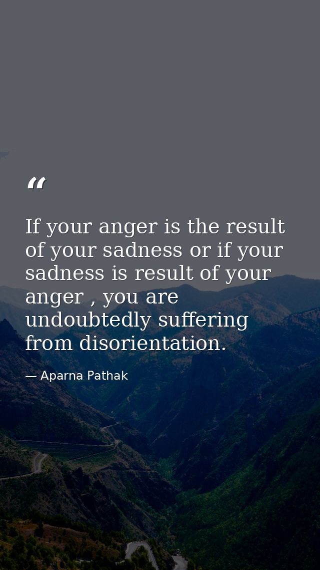 If your anger is the result of your sadness or if your sadness is result of your anger , you are undoubtedly suffering f — Aparna Pathak