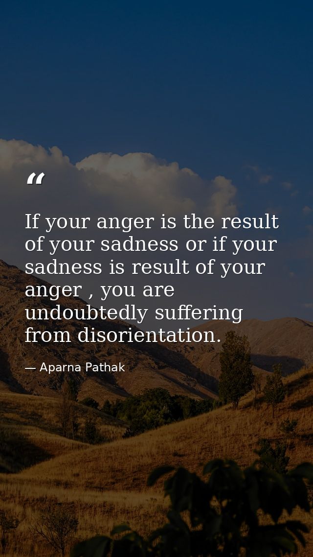 If your anger is the result of your sadness or if your sadness is result of your anger , you are undoubtedly suffering f — Aparna Pathak