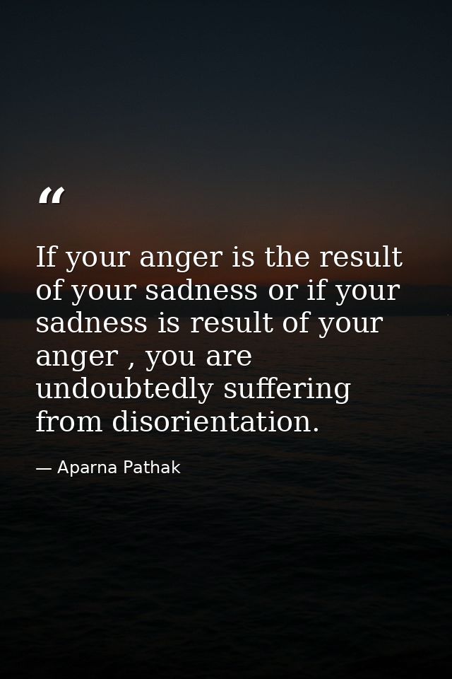 If your anger is the result of your sadness or if your sadness is result of your anger , you are undoubtedly suffering f — Aparna Pathak