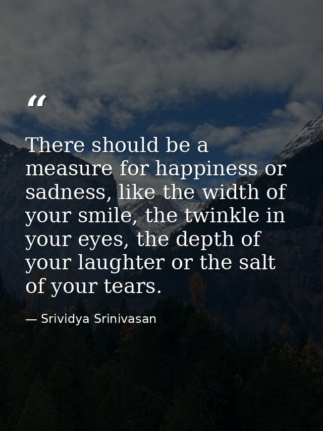 There should be a measure for happiness or sadness, like the width of your smile, the twinkle in your eyes, the depth of — Srividya Srinivasan