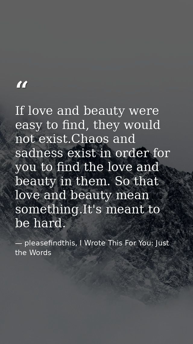 If love and beauty were easy to find, they would not exist.Chaos and sadness exist in order for you to find the love and — pleasefindthis, I Wrote This For You: Just the Words