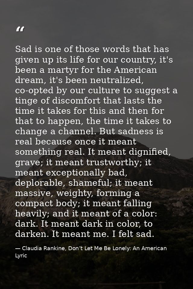 Sad is one of those words that has given up its life for our country, it's been a martyr for the American dream, it's be — Claudia Rankine, Don’t Let Me Be Lonely: An American Lyric