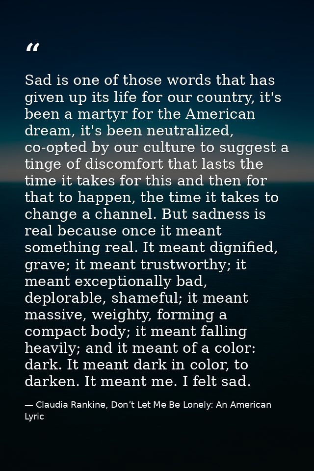 Sad is one of those words that has given up its life for our country, it's been a martyr for the American dream, it's be — Claudia Rankine, Don’t Let Me Be Lonely: An American Lyric