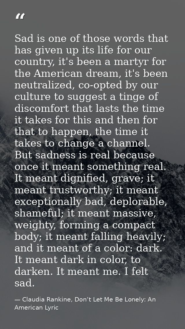 Sad is one of those words that has given up its life for our country, it's been a martyr for the American dream, it's be — Claudia Rankine, Don’t Let Me Be Lonely: An American Lyric