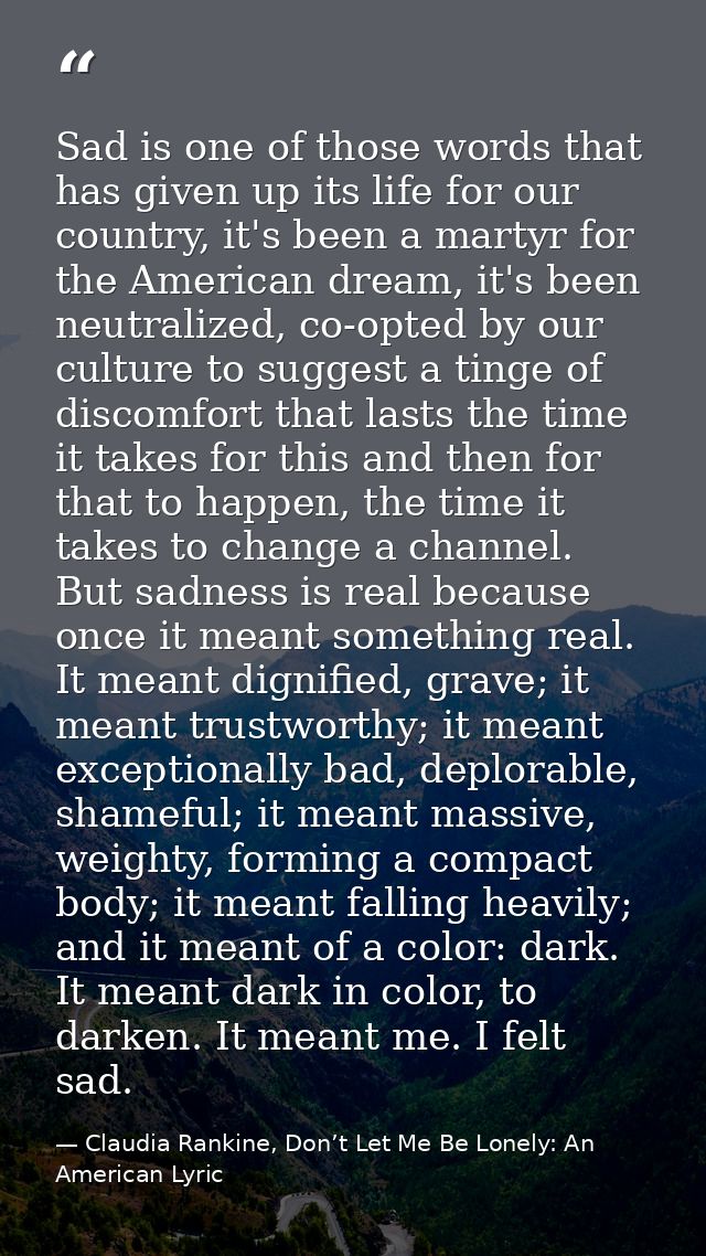 Sad is one of those words that has given up its life for our country, it's been a martyr for the American dream, it's be — Claudia Rankine, Don’t Let Me Be Lonely: An American Lyric