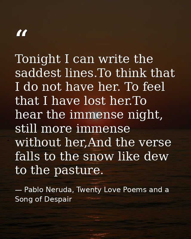 Tonight I can write the saddest lines.To think that I do not have her. To feel that I have lost her.To hear the immense  — Pablo Neruda, Twenty Love Poems and a Song of Despair