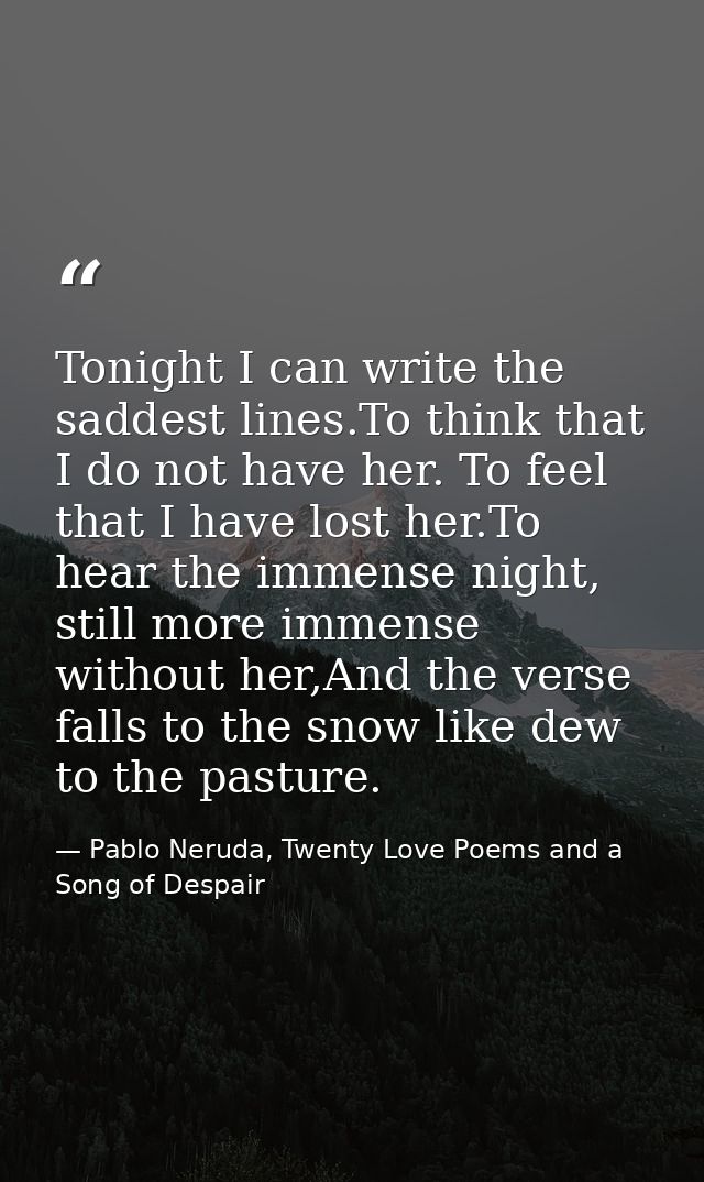 Tonight I can write the saddest lines.To think that I do not have her. To feel that I have lost her.To hear the immense  — Pablo Neruda, Twenty Love Poems and a Song of Despair