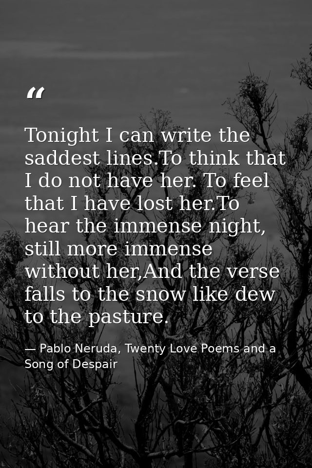 Tonight I can write the saddest lines.To think that I do not have her. To feel that I have lost her.To hear the immense  — Pablo Neruda, Twenty Love Poems and a Song of Despair
