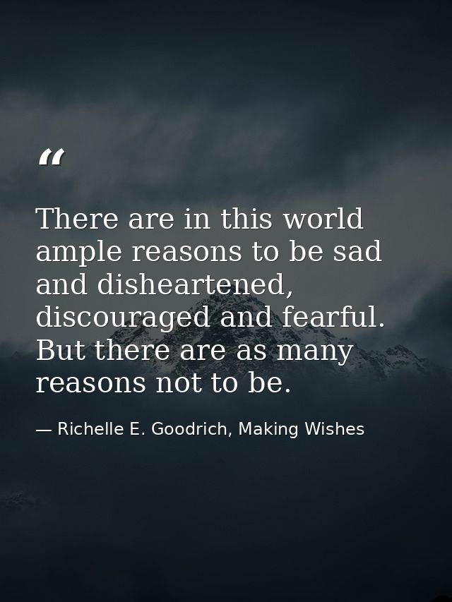 There are in this world ample reasons to be sad and disheartened, discouraged and fearful. But there are as many reasons — Richelle E. Goodrich, Making Wishes