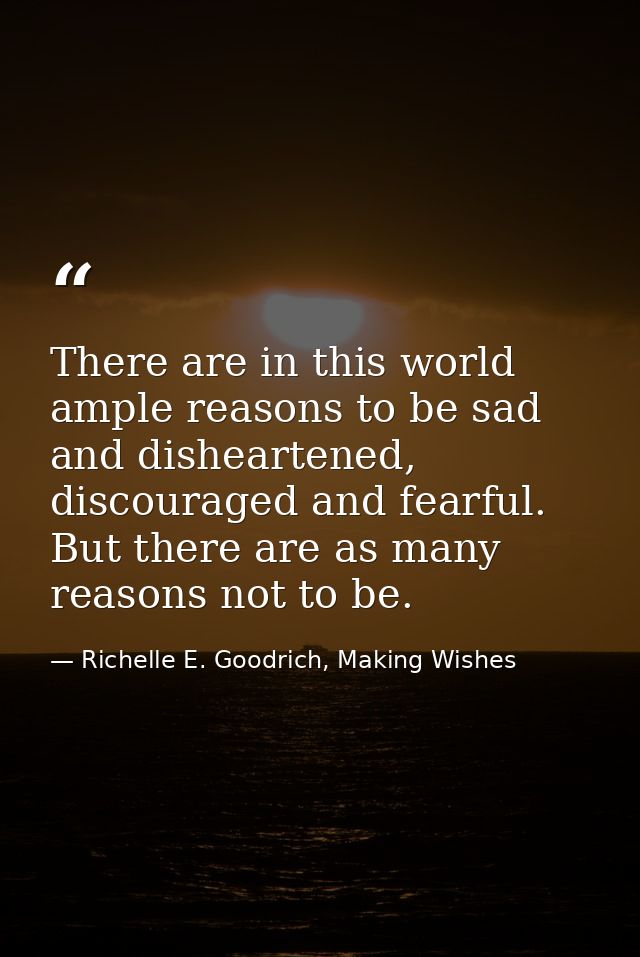 There are in this world ample reasons to be sad and disheartened, discouraged and fearful. But there are as many reasons — Richelle E. Goodrich, Making Wishes