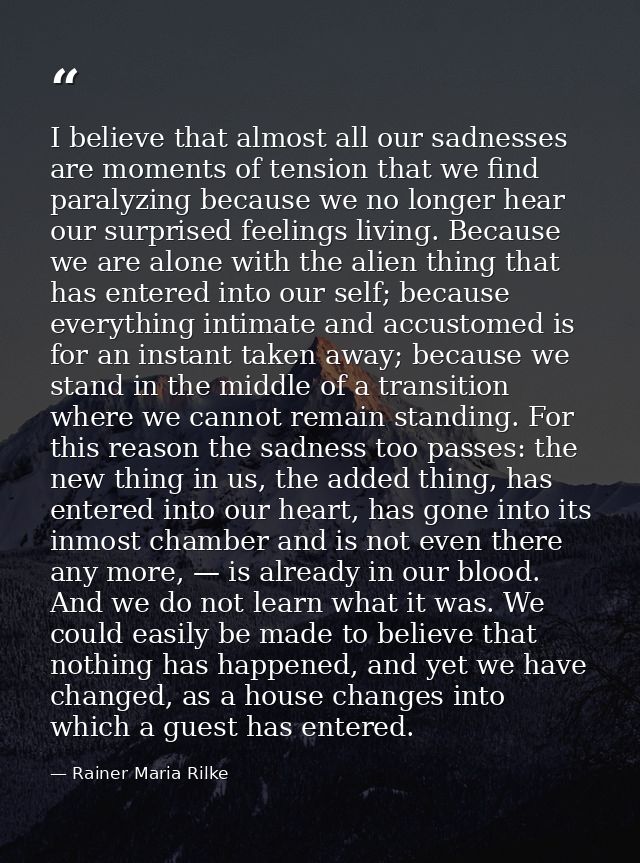 I believe that almost all our sadnesses are moments of tension that we find paralyzing because we no longer hear our sur — Rainer Maria Rilke