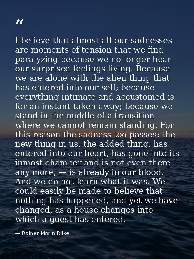 I believe that almost all our sadnesses are moments of tension that we find paralyzing because we no longer hear our sur — Rainer Maria Rilke