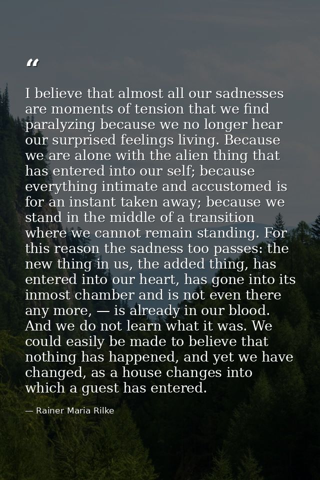 I believe that almost all our sadnesses are moments of tension that we find paralyzing because we no longer hear our sur — Rainer Maria Rilke