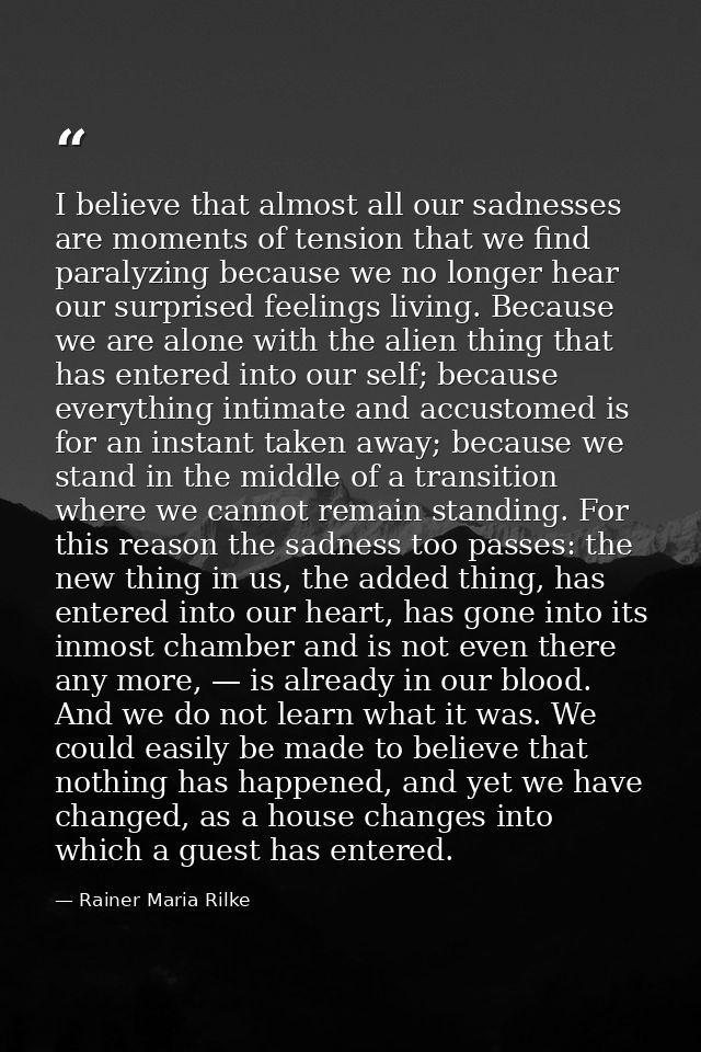 I believe that almost all our sadnesses are moments of tension that we find paralyzing because we no longer hear our sur — Rainer Maria Rilke