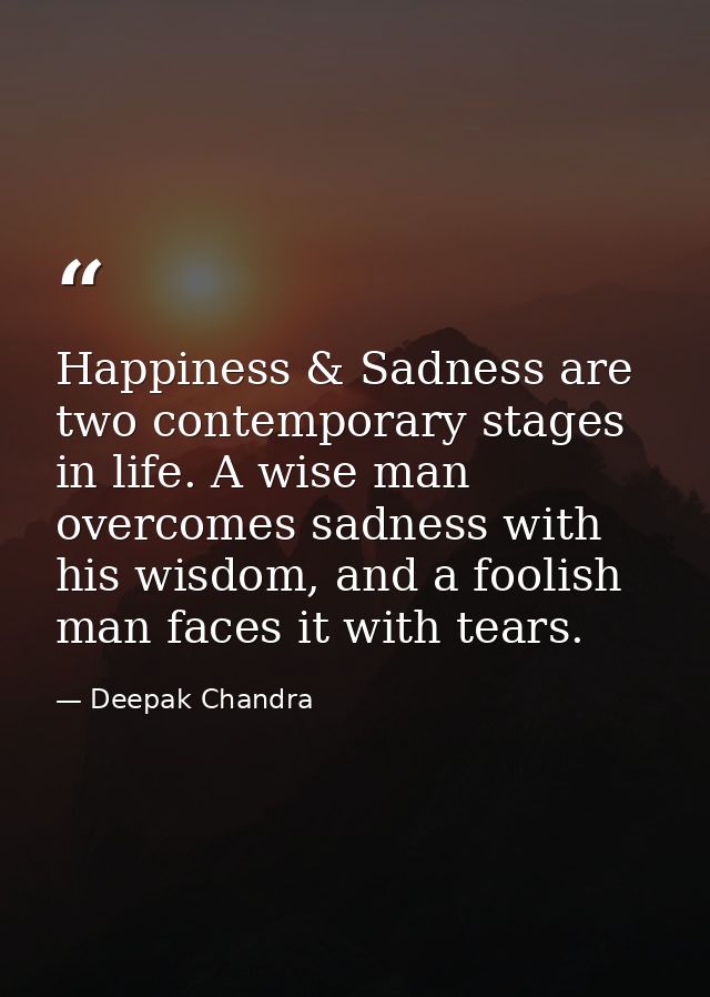 Happiness & Sadness are two contemporary stages in life. A wise man overcomes sadness with his wisdom, and a foolish man — Deepak Chandra