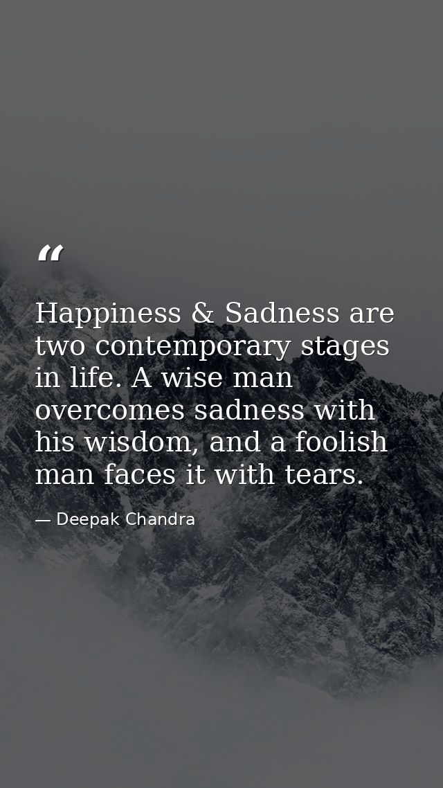 Happiness & Sadness are two contemporary stages in life. A wise man overcomes sadness with his wisdom, and a foolish man — Deepak Chandra