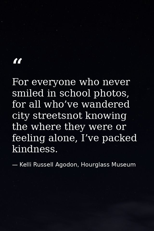 For everyone who never smiled in school photos, for all who’ve wandered city streetsnot knowing the where they were or f — Kelli Russell Agodon, Hourglass Museum