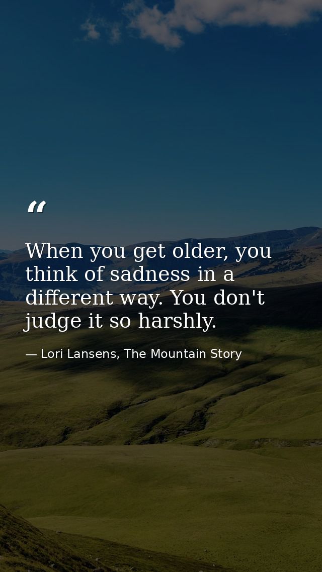 When you get older, you think of sadness in a different way. You don't judge it so harshly. — Lori Lansens, The Mountain Story