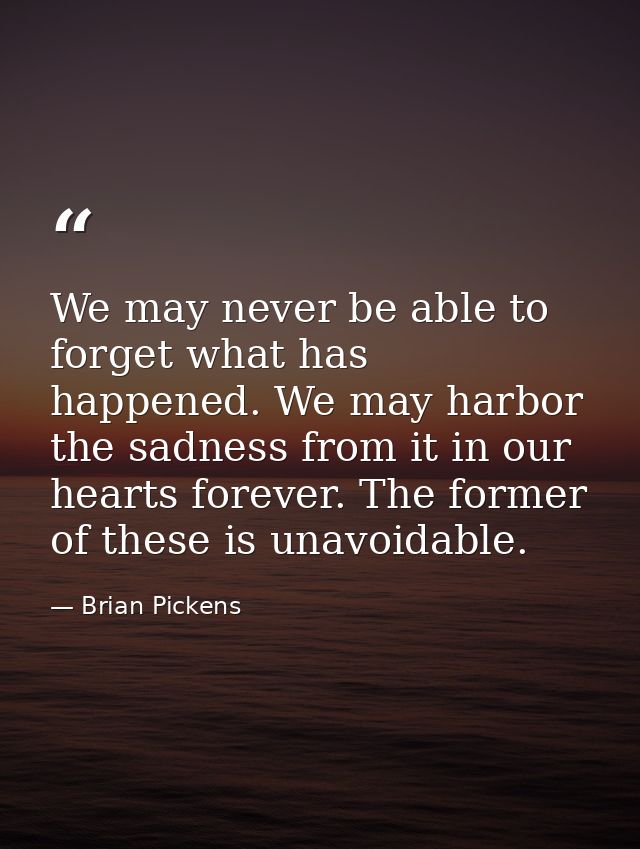 We may never be able to forget what has happened. We may harbor the sadness from it in our hearts forever. The former of — Brian Pickens