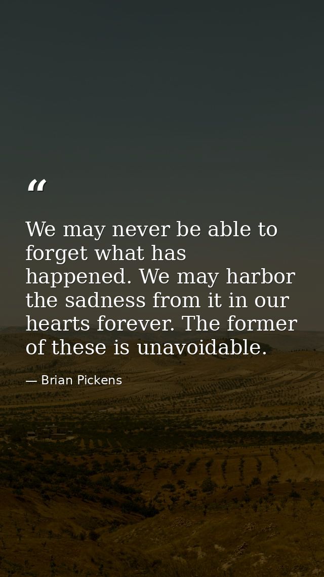We may never be able to forget what has happened. We may harbor the sadness from it in our hearts forever. The former of — Brian Pickens