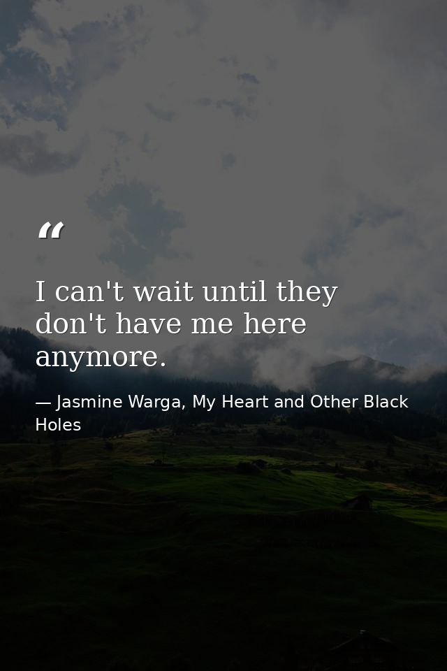 I can't wait until they don't have me here anymore. — Jasmine Warga, My Heart and Other Black Holes