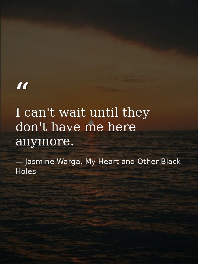 I can't wait until they don't have me here anymore. — Jasmine Warga, My Heart and Other Black Holes