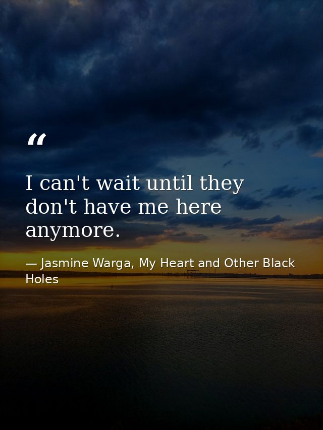 I can't wait until they don't have me here anymore. — Jasmine Warga, My Heart and Other Black Holes