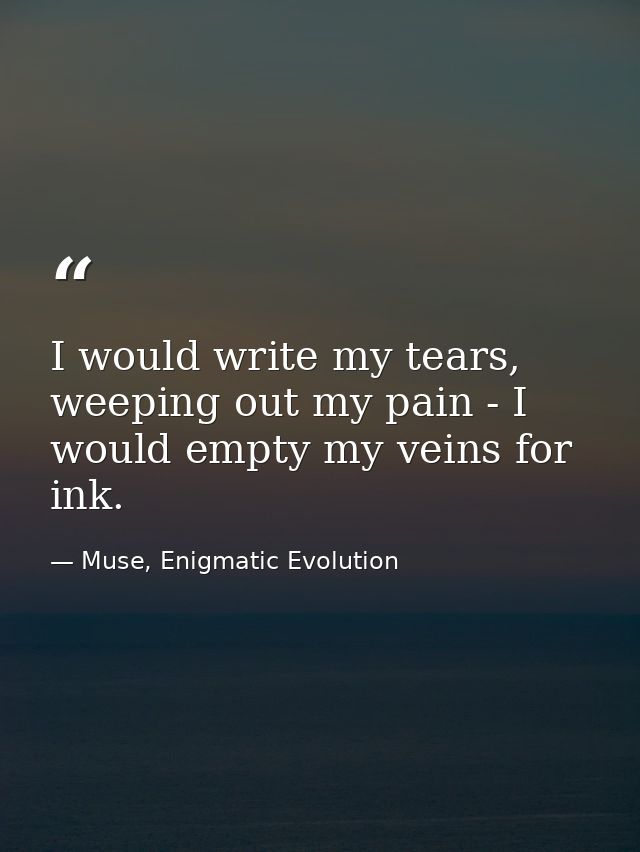 I would write my tears, weeping out my pain - I would empty my veins for ink. — Muse, Enigmatic Evolution