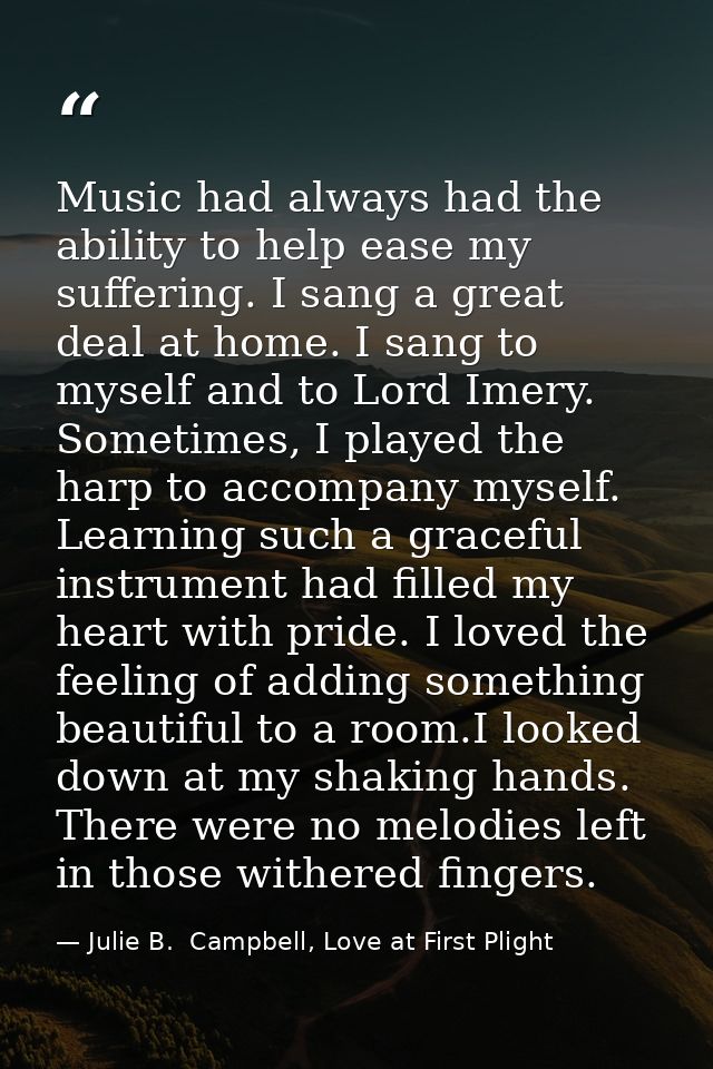 Music had always had the ability to help ease my suffering. I sang a great deal at home. I sang to myself and to Lord Im — Julie B.  Campbell, Love at First Plight