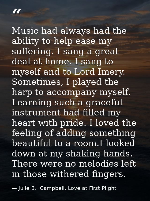Music had always had the ability to help ease my suffering. I sang a great deal at home. I sang to myself and to Lord Im — Julie B.  Campbell, Love at First Plight