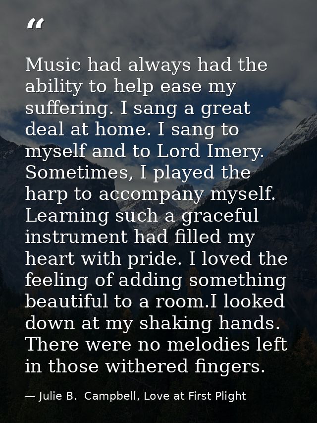 Music had always had the ability to help ease my suffering. I sang a great deal at home. I sang to myself and to Lord Im — Julie B.  Campbell, Love at First Plight