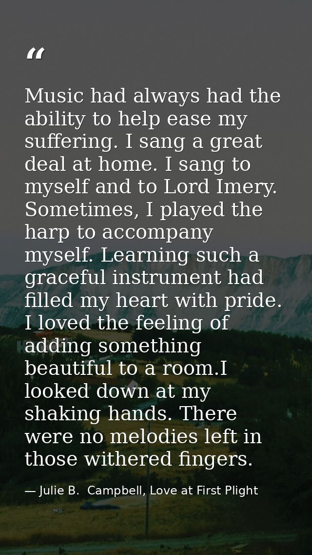 Music had always had the ability to help ease my suffering. I sang a great deal at home. I sang to myself and to Lord Im — Julie B.  Campbell, Love at First Plight