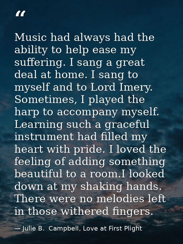 Music had always had the ability to help ease my suffering. I sang a great deal at home. I sang to myself and to Lord Im — Julie B.  Campbell, Love at First Plight