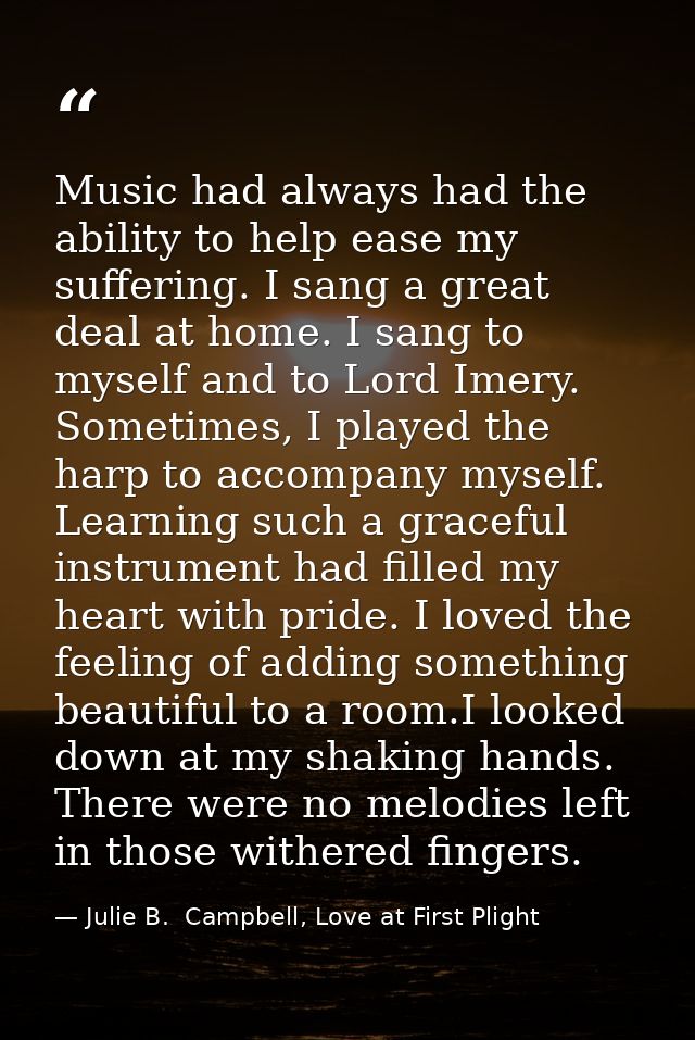 Music had always had the ability to help ease my suffering. I sang a great deal at home. I sang to myself and to Lord Im — Julie B.  Campbell, Love at First Plight
