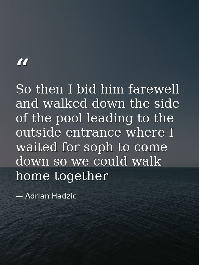 So then I bid him farewell and walked down the side of the pool leading to the outside entrance where I waited for soph  — Adrian Hadzic